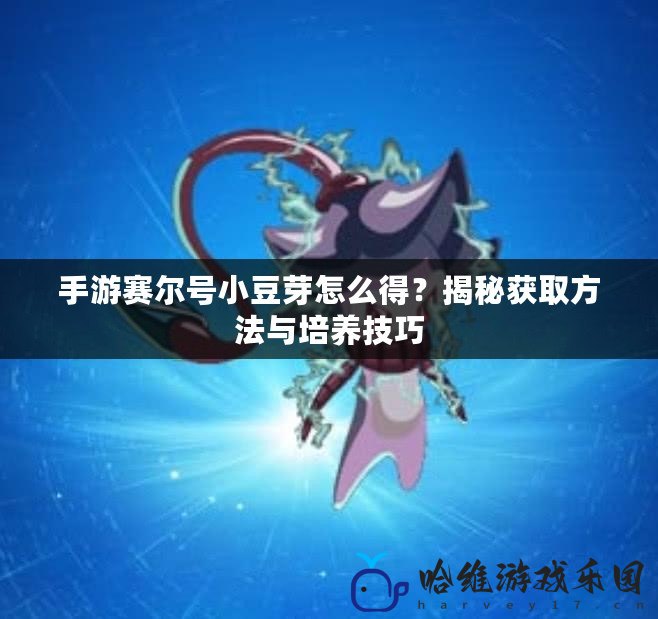 手游賽爾號小豆芽怎么得？揭秘獲取方法與培養技巧