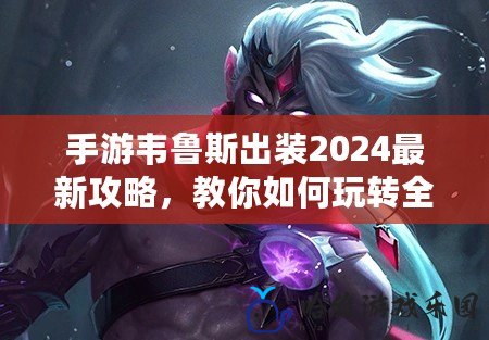 手游韋魯斯出裝2024最新攻略，教你如何玩轉全新版本！