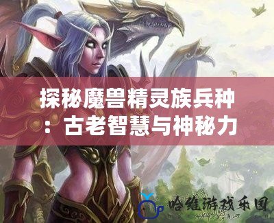 探秘魔獸精靈族兵種：古老智慧與神秘力量的完美結合