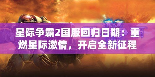 星際爭(zhēng)霸2國(guó)服回歸日期：重燃星際激情，開(kāi)啟全新征程！