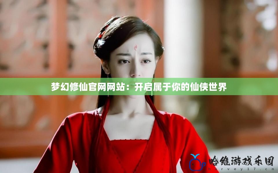 夢(mèng)幻修仙官網(wǎng)網(wǎng)站：開啟屬于你的仙俠世界