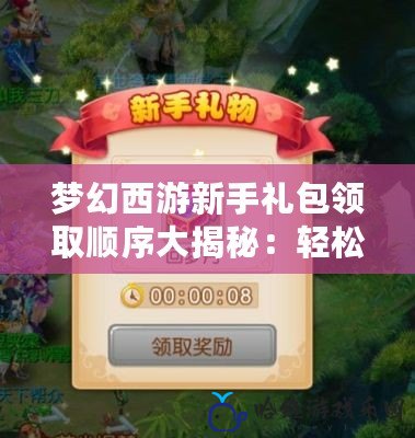夢(mèng)幻西游新手禮包領(lǐng)取順序大揭秘：輕松升級(jí)，快速致富！