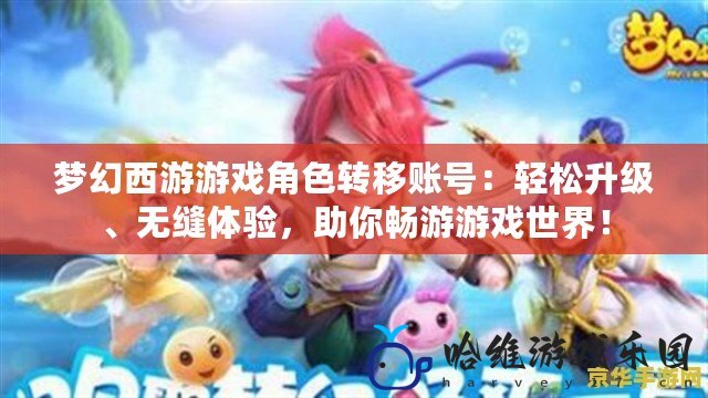夢(mèng)幻西游游戲角色轉(zhuǎn)移賬號(hào)：輕松升級(jí)、無(wú)縫體驗(yàn)，助你暢游游戲世界！