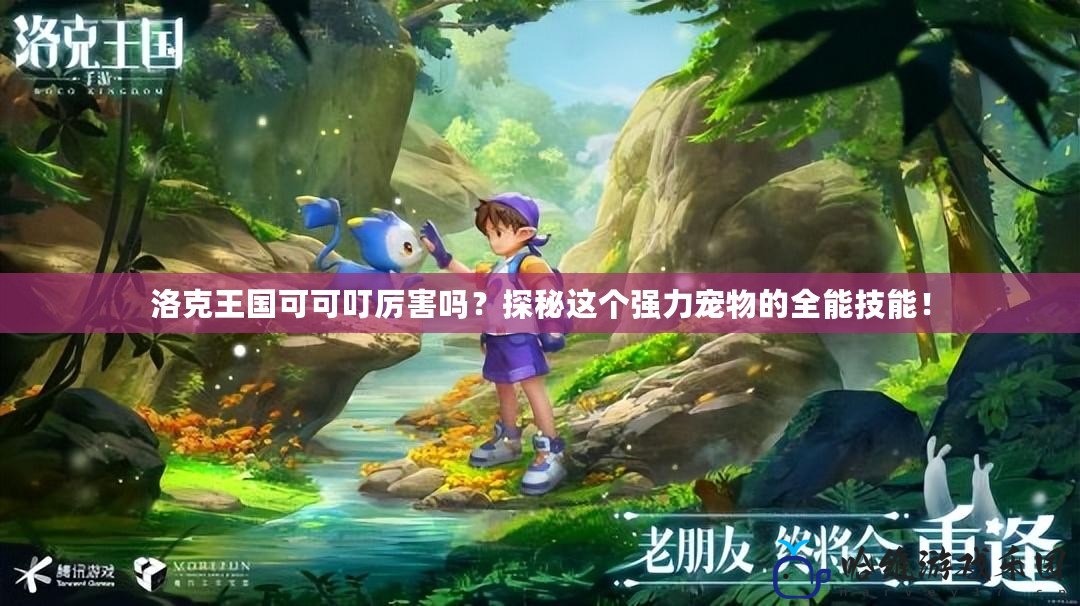 洛克王國可可叮厲害嗎？探秘這個強力寵物的全能技能！