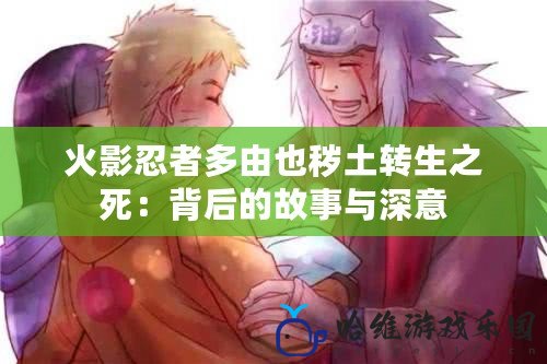 火影忍者多由也穢土轉(zhuǎn)生之死：背后的故事與深意