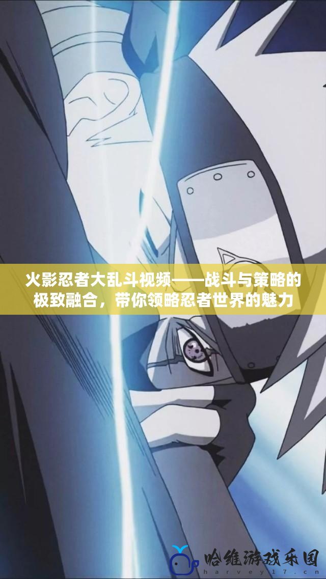 火影忍者大亂斗視頻——戰斗與策略的極致融合，帶你領略忍者世界的魅力