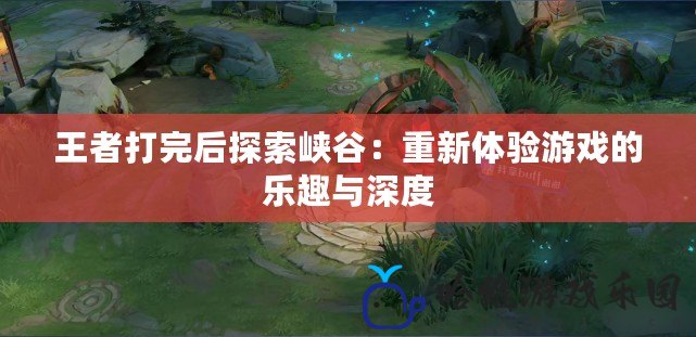 王者打完后探索峽谷：重新體驗游戲的樂趣與深度