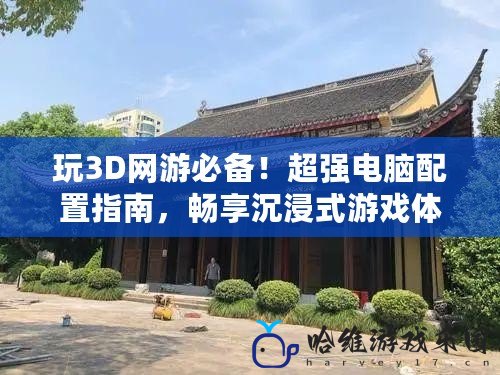 玩3D網游必備！超強電腦配置指南，暢享沉浸式游戲體驗