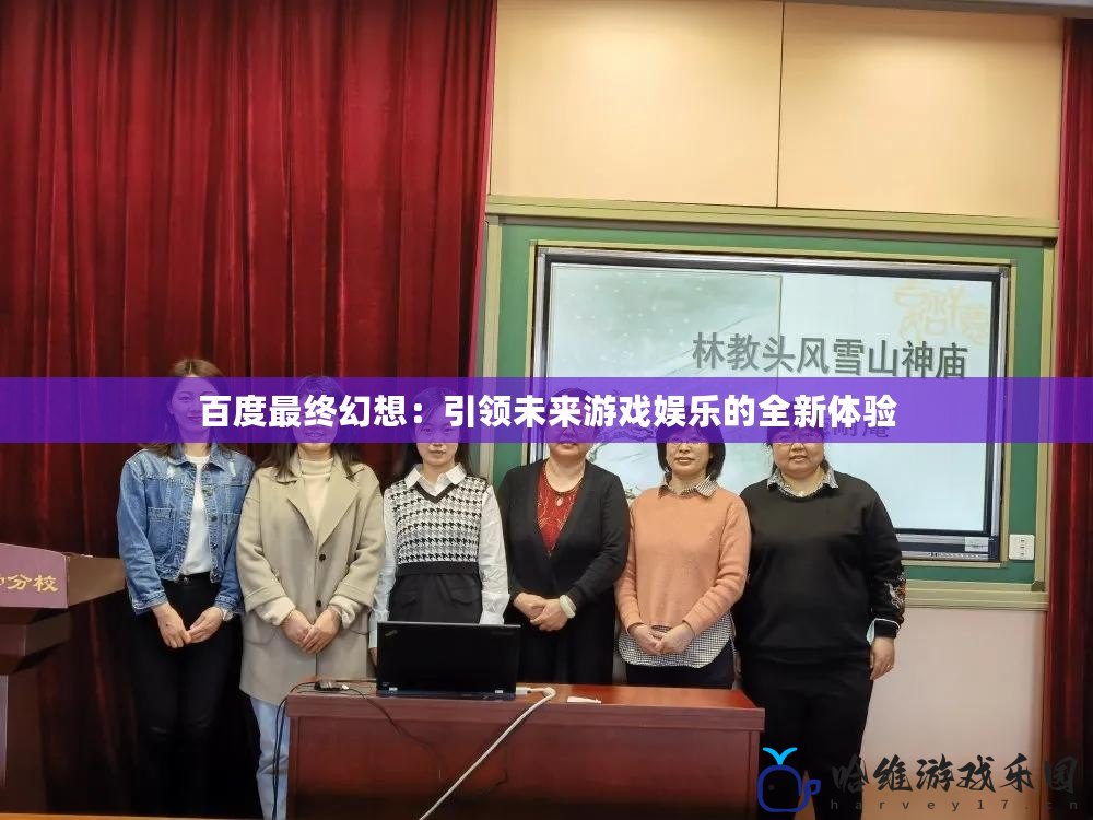 百度最終幻想：引領(lǐng)未來(lái)游戲娛樂(lè)的全新體驗(yàn)