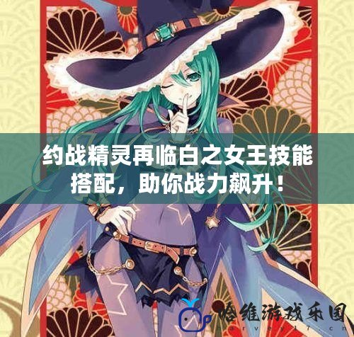 約戰精靈再臨白之女王技能搭配，助你戰力飆升！