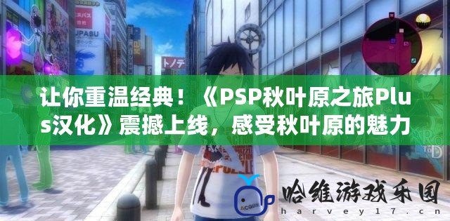 讓你重溫經典！《PSP秋葉原之旅Plus漢化》震撼上線，感受秋葉原的魅力！