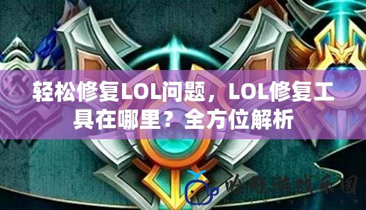 輕松修復LOL問題，LOL修復工具在哪里？全方位解析