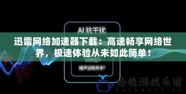 迅雷網絡加速器下載：高速暢享網絡世界，極速體驗從未如此簡單！