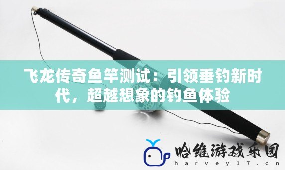 飛龍傳奇魚竿測試：引領垂釣新時代，超越想象的釣魚體驗