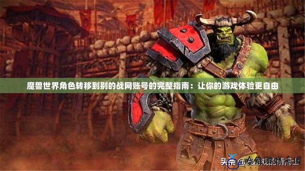 魔獸世界角色轉(zhuǎn)移到別的戰(zhàn)網(wǎng)賬號的完整指南：讓你的游戲體驗更自由