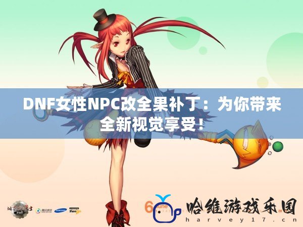 DNF女性NPC改全果補丁：為你帶來全新視覺享受！