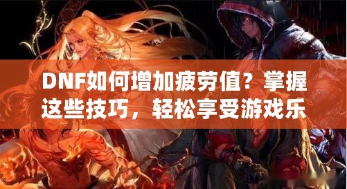 DNF如何增加疲勞值？掌握這些技巧，輕松享受游戲樂趣！