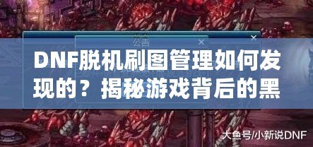 DNF脫機(jī)刷圖管理如何發(fā)現(xiàn)的？揭秘游戲背后的黑科技！