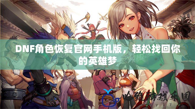 DNF角色恢復(fù)官網(wǎng)手機(jī)版，輕松找回你的英雄夢(mèng)
