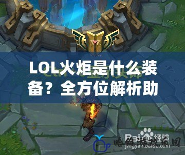 LOL火炬是什么裝備？全方位解析助你輕松掌握游戲新亮點！
