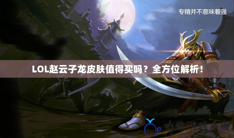 LOL趙云子龍皮膚值得買嗎？全方位解析！