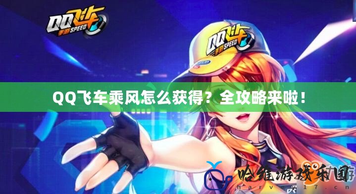 QQ飛車乘風怎么獲得？全攻略來啦！