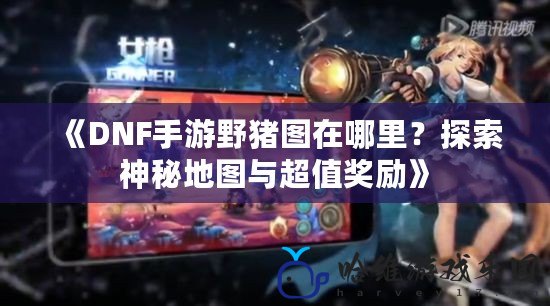 《DNF手游野豬圖在哪里？探索神秘地圖與超值獎(jiǎng)勵(lì)》
