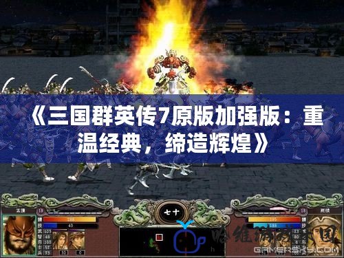 《三國群英傳7原版加強(qiáng)版：重溫經(jīng)典，締造輝煌》
