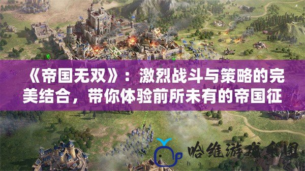 《帝國無雙》：激烈戰(zhàn)斗與策略的完美結(jié)合，帶你體驗(yàn)前所未有的帝國征戰(zhàn)！