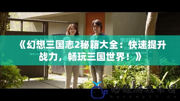 《幻想三國志2秘籍大全：快速提升戰(zhàn)力，暢玩三國世界！》