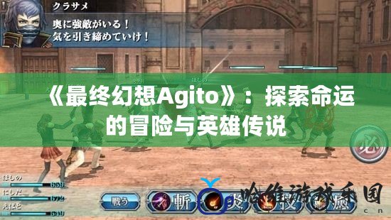 《最終幻想Agito》：探索命運的冒險與英雄傳說