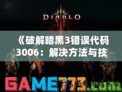 《破解暗黑3錯(cuò)誤代碼3006：解決方法與技巧，讓你暢玩不再受限》
