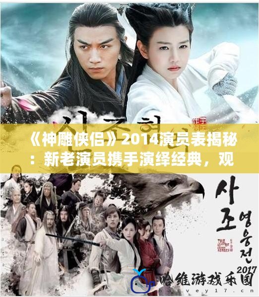 《神雕俠侶》2014演員表揭秘：新老演員攜手演繹經典，觀眾回味無窮