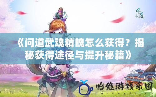 《問道武魂精魄怎么獲得？揭秘獲得途徑與提升秘籍》