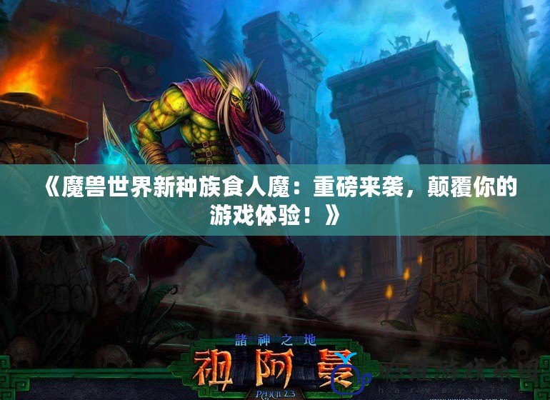 《魔獸世界新種族食人魔：重磅來襲，顛覆你的游戲體驗！》