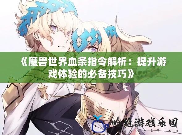 《魔獸世界血條指令解析：提升游戲體驗的必備技巧》