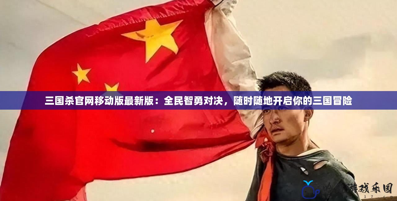 三國殺官網(wǎng)移動版最新版：全民智勇對決，隨時隨地開啟你的三國冒險