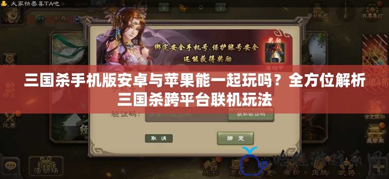 三國殺手機版安卓與蘋果能一起玩嗎？全方位解析三國殺跨平臺聯機玩法