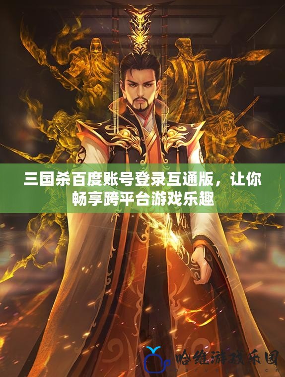 三國殺百度賬號登錄互通版，讓你暢享跨平臺游戲樂趣