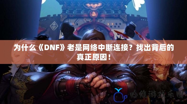 為什么《DNF》老是網絡中斷連接？找出背后的真正原因！