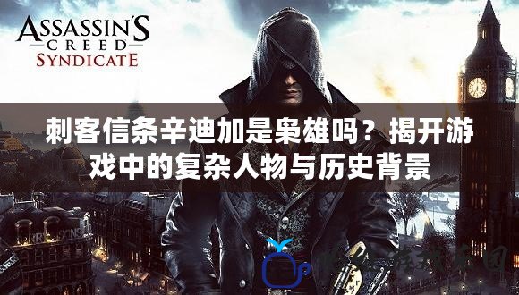刺客信條辛迪加是梟雄嗎？揭開游戲中的復雜人物與歷史背景