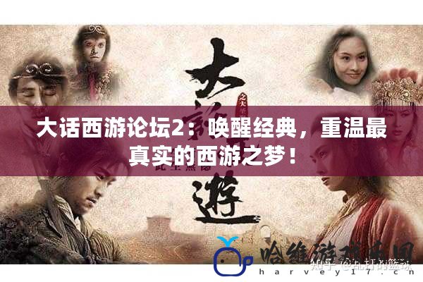 大話西游論壇2：喚醒經典，重溫最真實的西游之夢！