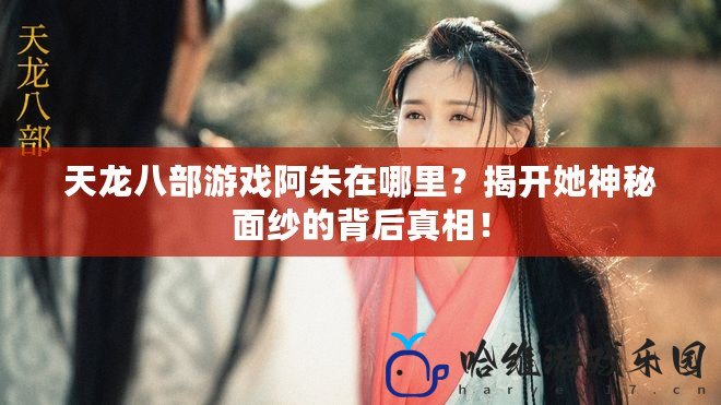 天龍八部游戲阿朱在哪里？揭開她神秘面紗的背后真相！