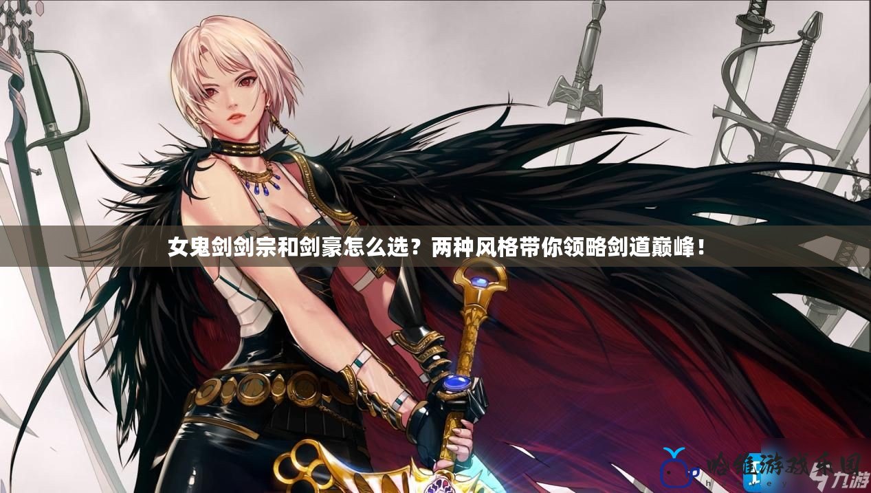 女鬼劍劍宗和劍豪怎么選？兩種風格帶你領略劍道巔峰！