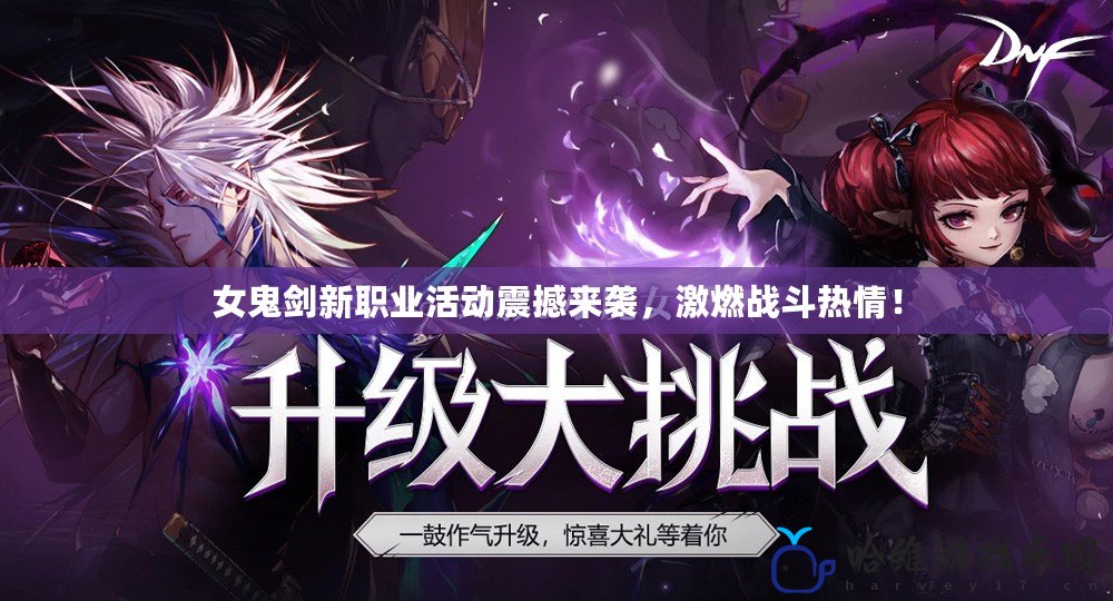 女鬼劍新職業活動震撼來襲，激燃戰斗熱情！