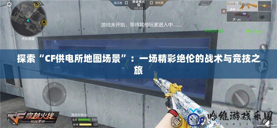 探索“CF供電所地圖場景”：一場精彩絕倫的戰術與競技之旅