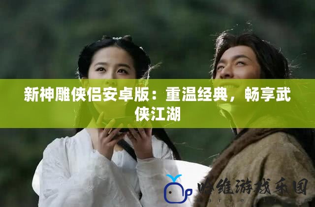 新神雕俠侶安卓版：重溫經(jīng)典，暢享武俠江湖