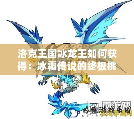 洛克王國冰龍王如何獲得：冰霜傳說的終極挑戰(zhàn)