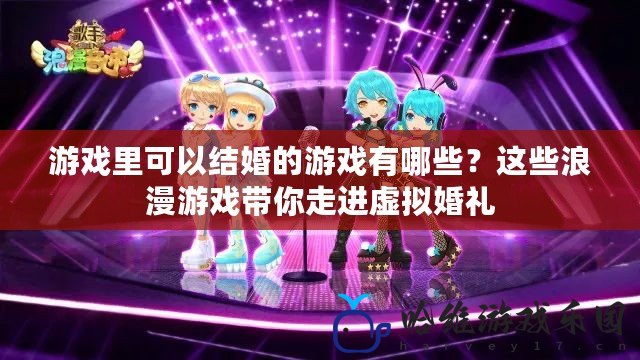 游戲里可以結(jié)婚的游戲有哪些？這些浪漫游戲帶你走進(jìn)虛擬婚禮