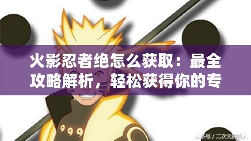 火影忍者絕怎么獲取：最全攻略解析，輕松獲得你的專屬忍者！